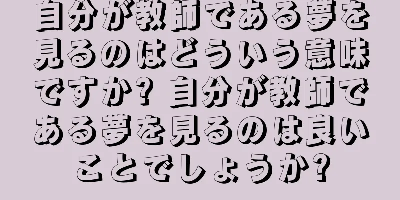 自分が教師である夢を見るのはどういう意味ですか? 自分が教師である夢を見るのは良いことでしょうか?