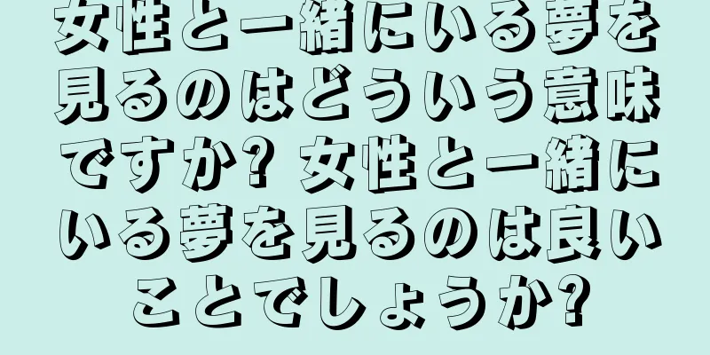 女性と一緒にいる夢を見るのはどういう意味ですか? 女性と一緒にいる夢を見るのは良いことでしょうか?