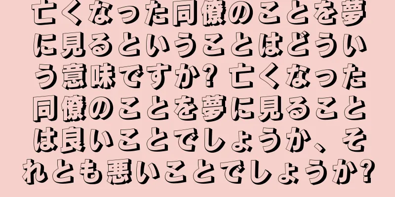 亡くなった同僚のことを夢に見るということはどういう意味ですか? 亡くなった同僚のことを夢に見ることは良いことでしょうか、それとも悪いことでしょうか?