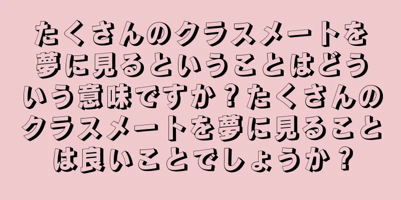 たくさんのクラスメートを夢に見るということはどういう意味ですか？たくさんのクラスメートを夢に見ることは良いことでしょうか？