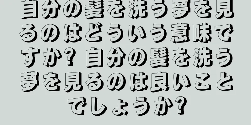 自分の髪を洗う夢を見るのはどういう意味ですか? 自分の髪を洗う夢を見るのは良いことでしょうか?