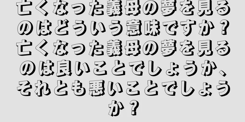 亡くなった義母の夢を見るのはどういう意味ですか？亡くなった義母の夢を見るのは良いことでしょうか、それとも悪いことでしょうか？