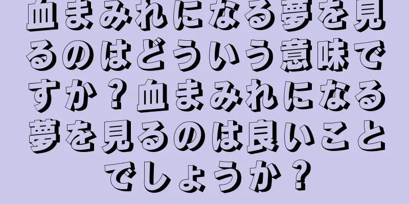 血まみれになる夢を見るのはどういう意味ですか？血まみれになる夢を見るのは良いことでしょうか？