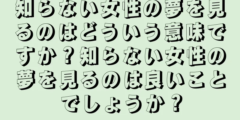 知らない女性の夢を見るのはどういう意味ですか？知らない女性の夢を見るのは良いことでしょうか？