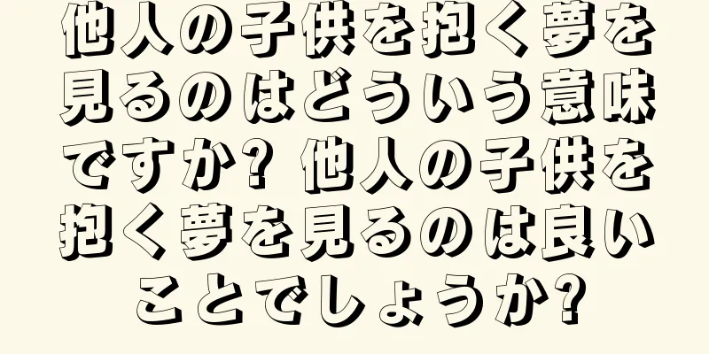 他人の子供を抱く夢を見るのはどういう意味ですか? 他人の子供を抱く夢を見るのは良いことでしょうか?