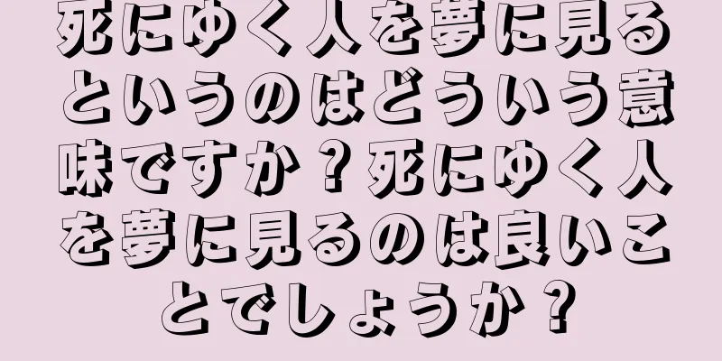 死にゆく人を夢に見るというのはどういう意味ですか？死にゆく人を夢に見るのは良いことでしょうか？