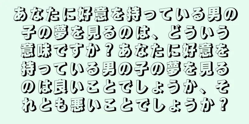 あなたに好意を持っている男の子の夢を見るのは、どういう意味ですか？あなたに好意を持っている男の子の夢を見るのは良いことでしょうか、それとも悪いことでしょうか？