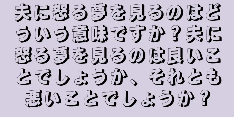 夫に怒る夢を見るのはどういう意味ですか？夫に怒る夢を見るのは良いことでしょうか、それとも悪いことでしょうか？