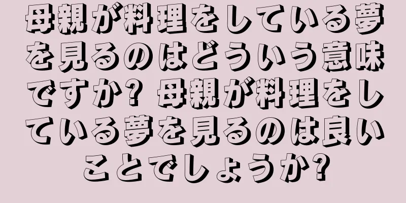 母親が料理をしている夢を見るのはどういう意味ですか? 母親が料理をしている夢を見るのは良いことでしょうか?