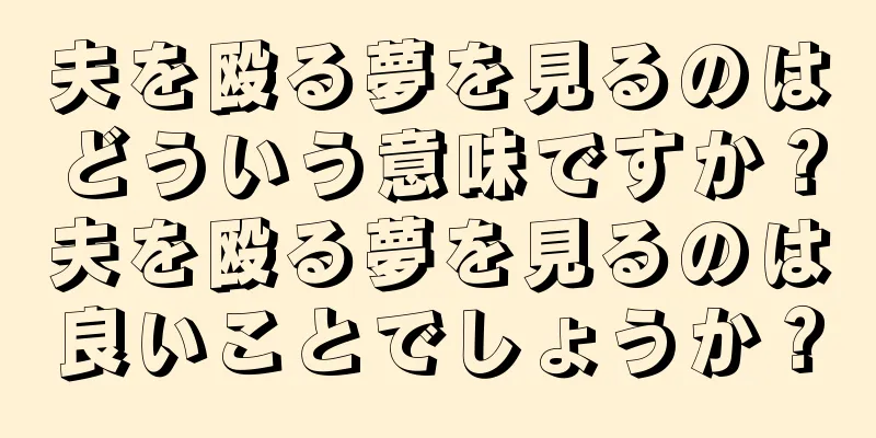 夫を殴る夢を見るのはどういう意味ですか？夫を殴る夢を見るのは良いことでしょうか？