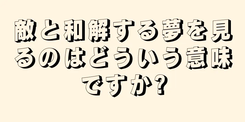 敵と和解する夢を見るのはどういう意味ですか?