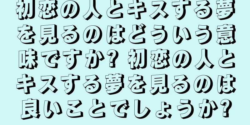 初恋の人とキスする夢を見るのはどういう意味ですか? 初恋の人とキスする夢を見るのは良いことでしょうか?