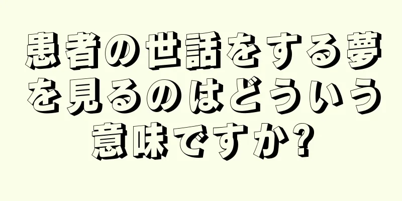 患者の世話をする夢を見るのはどういう意味ですか?