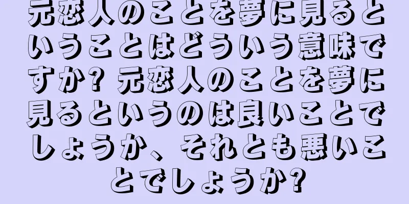 元恋人のことを夢に見るということはどういう意味ですか? 元恋人のことを夢に見るというのは良いことでしょうか、それとも悪いことでしょうか?