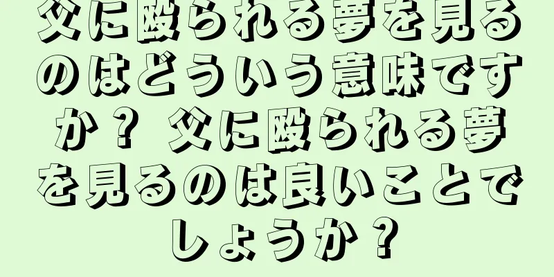 父に殴られる夢を見るのはどういう意味ですか？ 父に殴られる夢を見るのは良いことでしょうか？