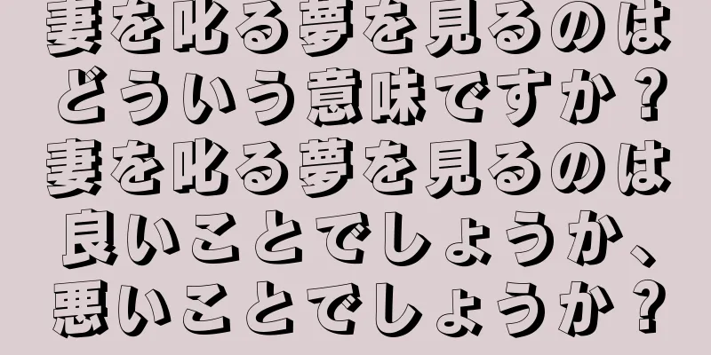 妻を叱る夢を見るのはどういう意味ですか？妻を叱る夢を見るのは良いことでしょうか、悪いことでしょうか？