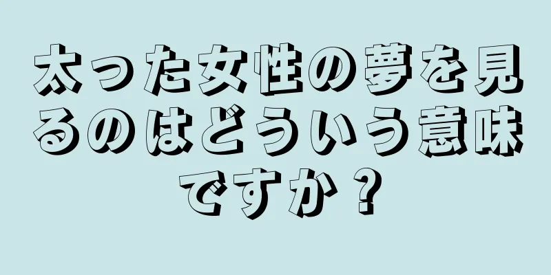 太った女性の夢を見るのはどういう意味ですか？