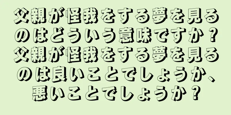 父親が怪我をする夢を見るのはどういう意味ですか？父親が怪我をする夢を見るのは良いことでしょうか、悪いことでしょうか？