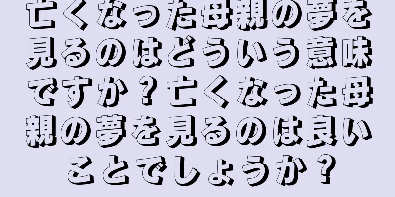 亡くなった母親の夢を見るのはどういう意味ですか？亡くなった母親の夢を見るのは良いことでしょうか？