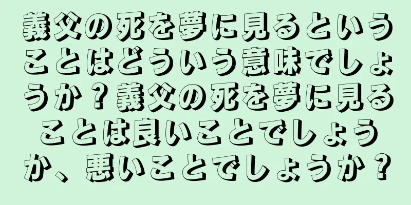 義父の死を夢に見るということはどういう意味でしょうか？義父の死を夢に見ることは良いことでしょうか、悪いことでしょうか？