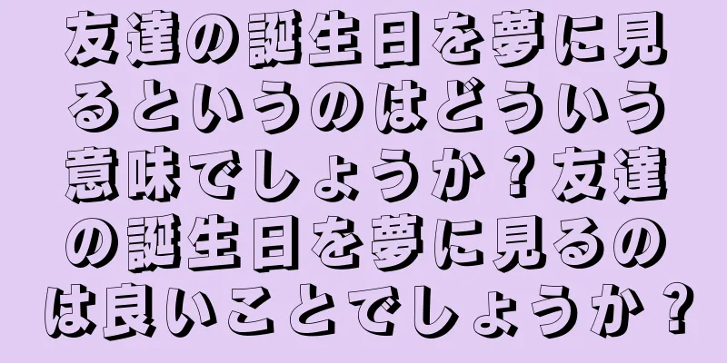 友達の誕生日を夢に見るというのはどういう意味でしょうか？友達の誕生日を夢に見るのは良いことでしょうか？