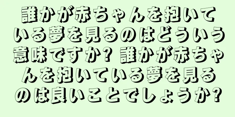 誰かが赤ちゃんを抱いている夢を見るのはどういう意味ですか? 誰かが赤ちゃんを抱いている夢を見るのは良いことでしょうか?