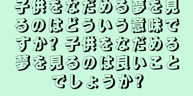 子供をなだめる夢を見るのはどういう意味ですか? 子供をなだめる夢を見るのは良いことでしょうか?