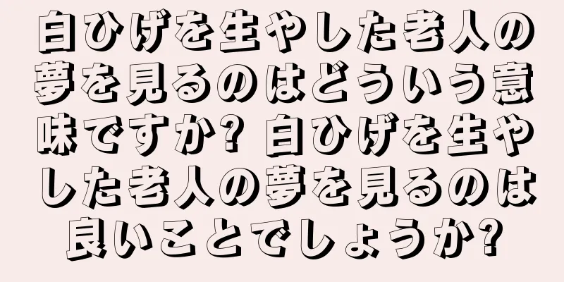 白ひげを生やした老人の夢を見るのはどういう意味ですか? 白ひげを生やした老人の夢を見るのは良いことでしょうか?