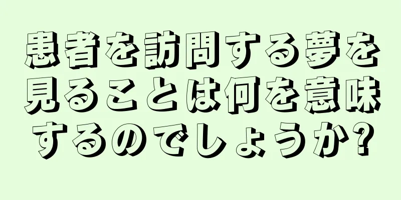 患者を訪問する夢を見ることは何を意味するのでしょうか?
