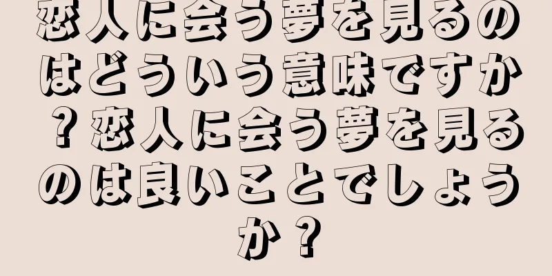 恋人に会う夢を見るのはどういう意味ですか？恋人に会う夢を見るのは良いことでしょうか？