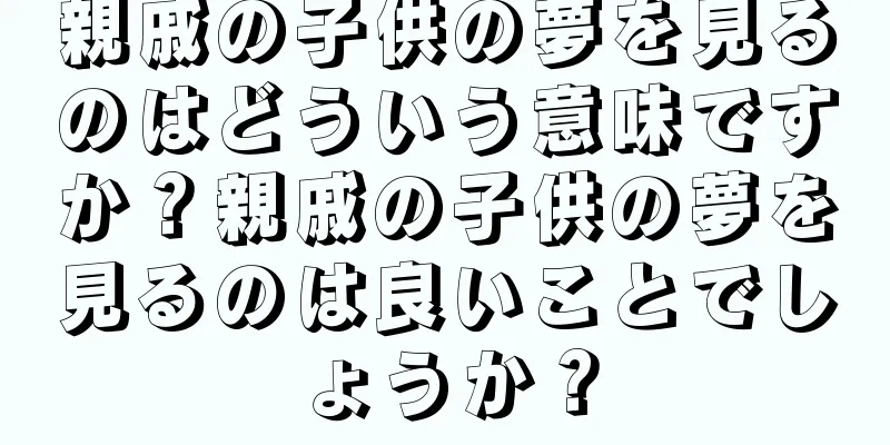 親戚の子供の夢を見るのはどういう意味ですか？親戚の子供の夢を見るのは良いことでしょうか？