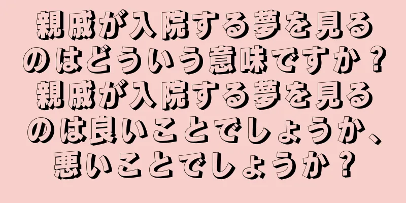 親戚が入院する夢を見るのはどういう意味ですか？親戚が入院する夢を見るのは良いことでしょうか、悪いことでしょうか？