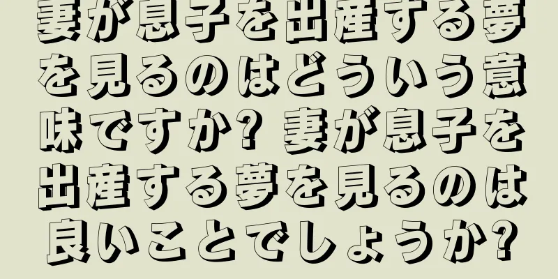 妻が息子を出産する夢を見るのはどういう意味ですか? 妻が息子を出産する夢を見るのは良いことでしょうか?