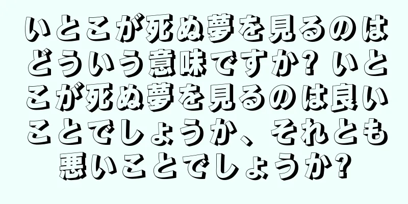 いとこが死ぬ夢を見るのはどういう意味ですか? いとこが死ぬ夢を見るのは良いことでしょうか、それとも悪いことでしょうか?