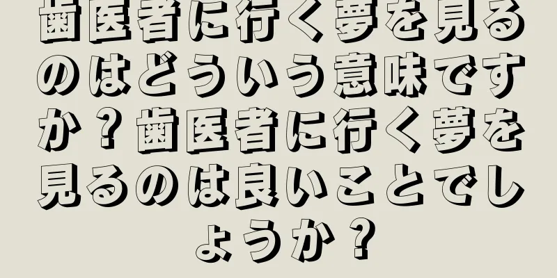 歯医者に行く夢を見るのはどういう意味ですか？歯医者に行く夢を見るのは良いことでしょうか？
