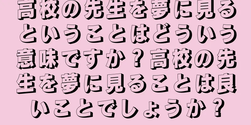 高校の先生を夢に見るということはどういう意味ですか？高校の先生を夢に見ることは良いことでしょうか？