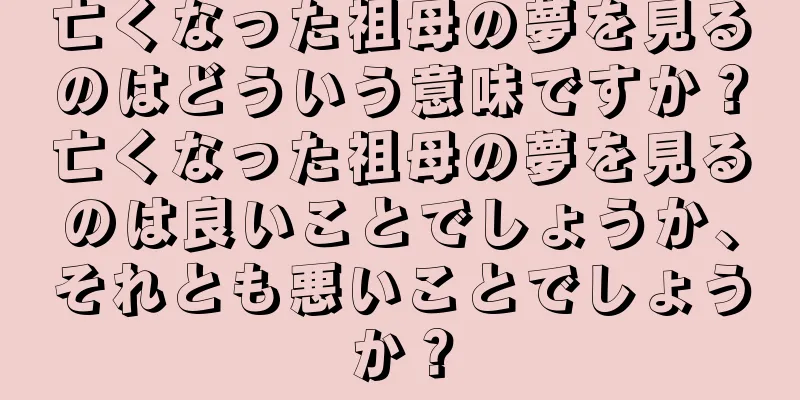 亡くなった祖母の夢を見るのはどういう意味ですか？亡くなった祖母の夢を見るのは良いことでしょうか、それとも悪いことでしょうか？