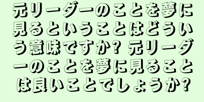元リーダーのことを夢に見るということはどういう意味ですか? 元リーダーのことを夢に見ることは良いことでしょうか?