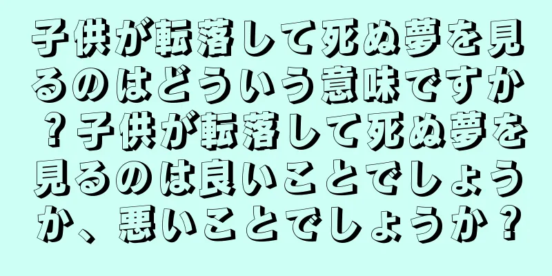 子供が転落して死ぬ夢を見るのはどういう意味ですか？子供が転落して死ぬ夢を見るのは良いことでしょうか、悪いことでしょうか？