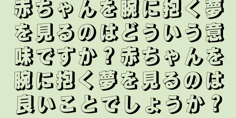 赤ちゃんを腕に抱く夢を見るのはどういう意味ですか？赤ちゃんを腕に抱く夢を見るのは良いことでしょうか？