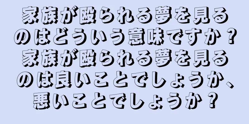 家族が殴られる夢を見るのはどういう意味ですか？家族が殴られる夢を見るのは良いことでしょうか、悪いことでしょうか？