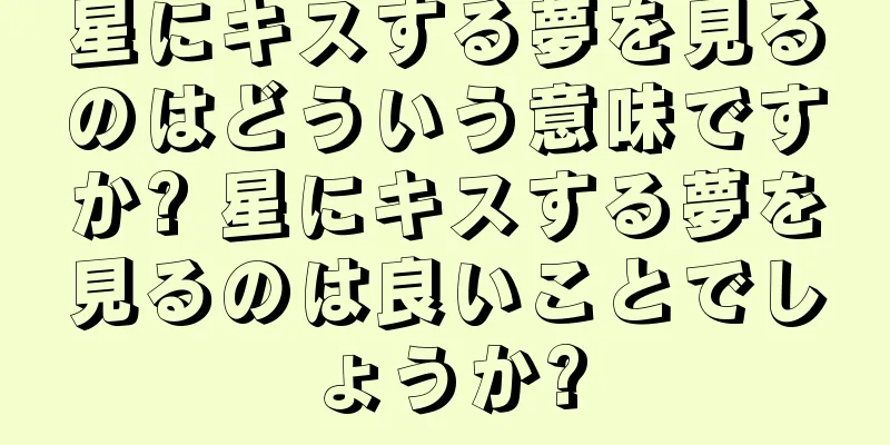 星にキスする夢を見るのはどういう意味ですか? 星にキスする夢を見るのは良いことでしょうか?