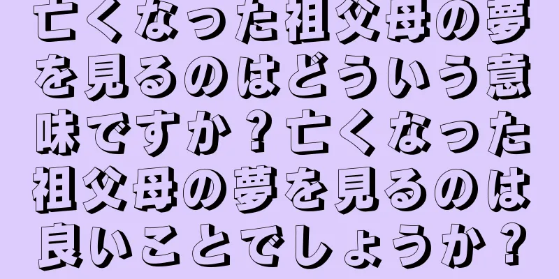 亡くなった祖父母の夢を見るのはどういう意味ですか？亡くなった祖父母の夢を見るのは良いことでしょうか？