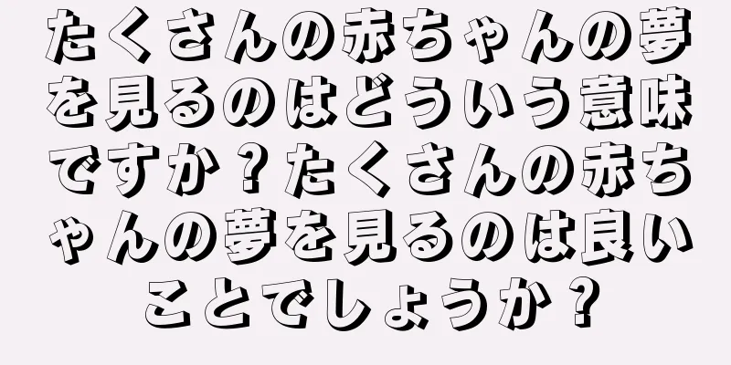 たくさんの赤ちゃんの夢を見るのはどういう意味ですか？たくさんの赤ちゃんの夢を見るのは良いことでしょうか？