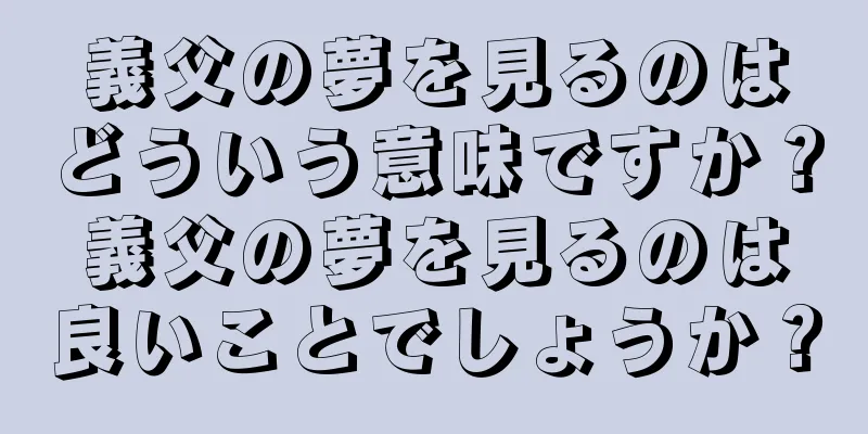 義父の夢を見るのはどういう意味ですか？義父の夢を見るのは良いことでしょうか？