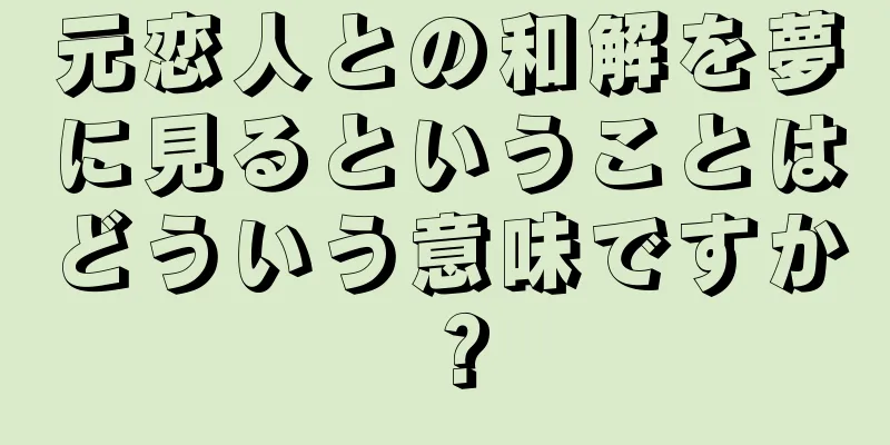 元恋人との和解を夢に見るということはどういう意味ですか？