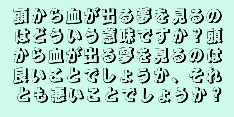 頭から血が出る夢を見るのはどういう意味ですか？頭から血が出る夢を見るのは良いことでしょうか、それとも悪いことでしょうか？