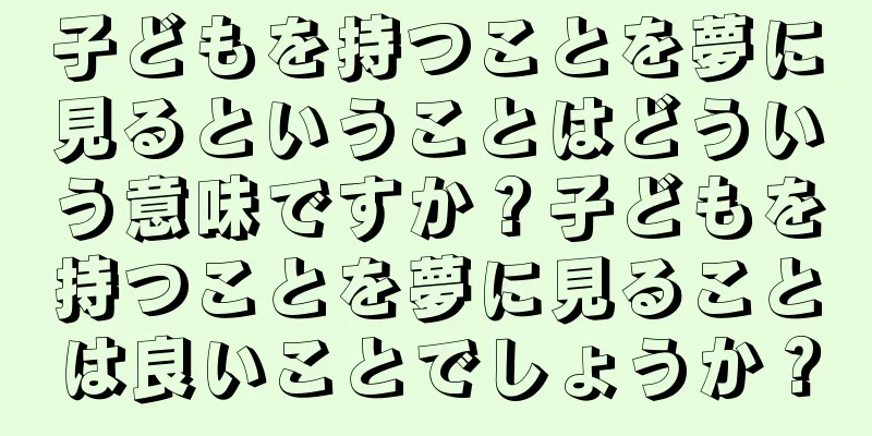 子どもを持つことを夢に見るということはどういう意味ですか？子どもを持つことを夢に見ることは良いことでしょうか？