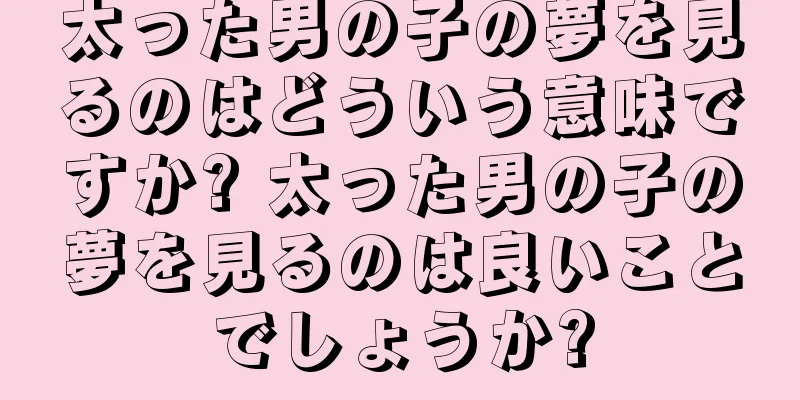 太った男の子の夢を見るのはどういう意味ですか? 太った男の子の夢を見るのは良いことでしょうか?