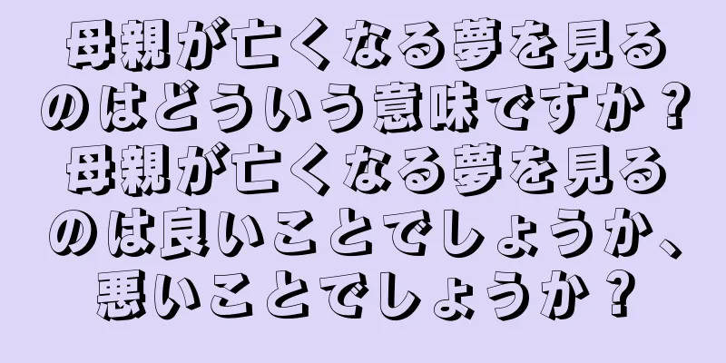 母親が亡くなる夢を見るのはどういう意味ですか？母親が亡くなる夢を見るのは良いことでしょうか、悪いことでしょうか？